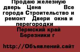 Продаю железную дверь › Цена ­ 5 000 - Все города Строительство и ремонт » Двери, окна и перегородки   . Пермский край,Березники г.